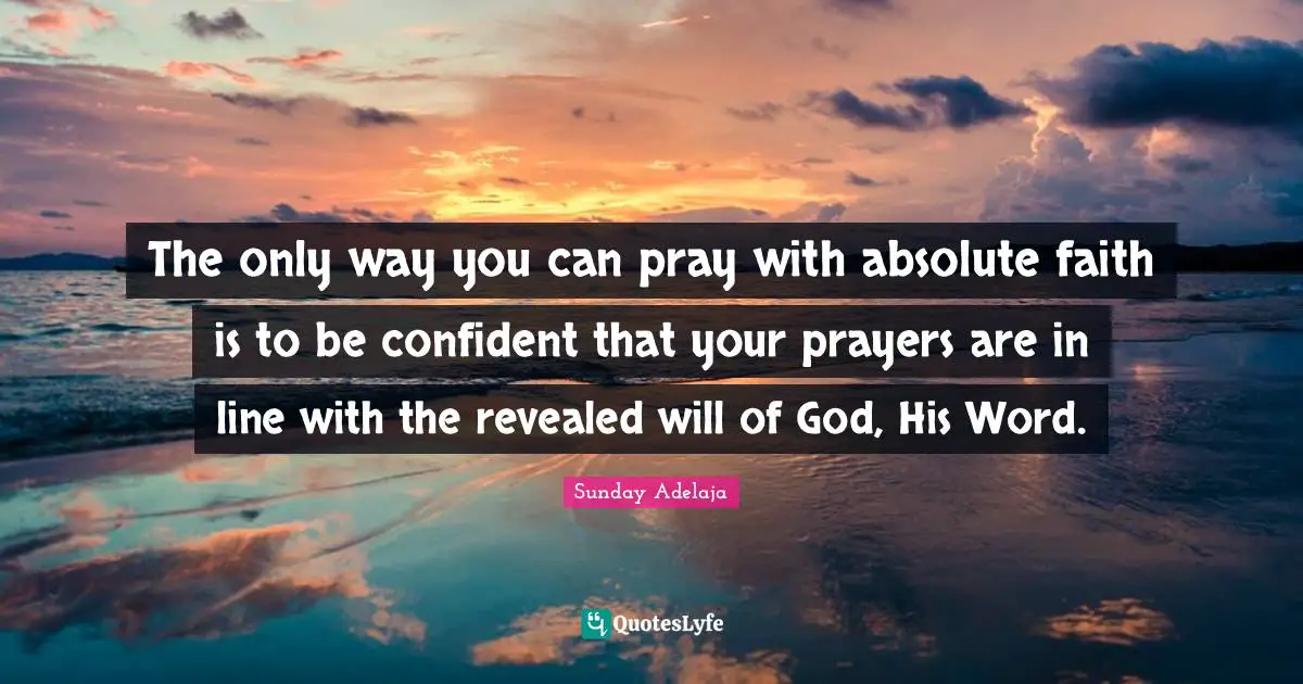 The only way you can pray with absolute faith is to be confident that your prayers are in line with the revealed will of God, His Word.