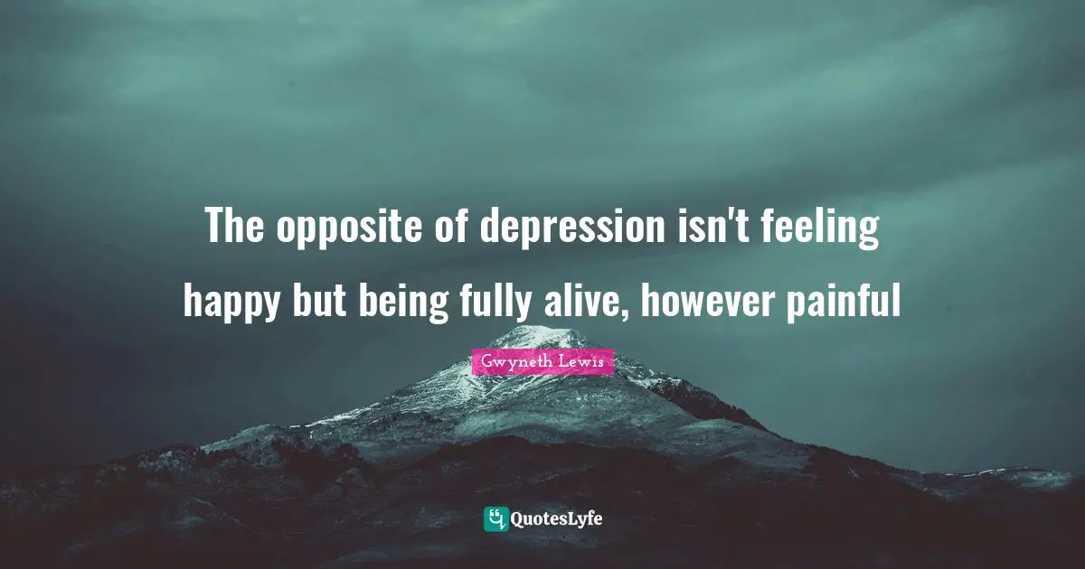 The opposite of depression isn't feeling happy but being fully alive, however painful