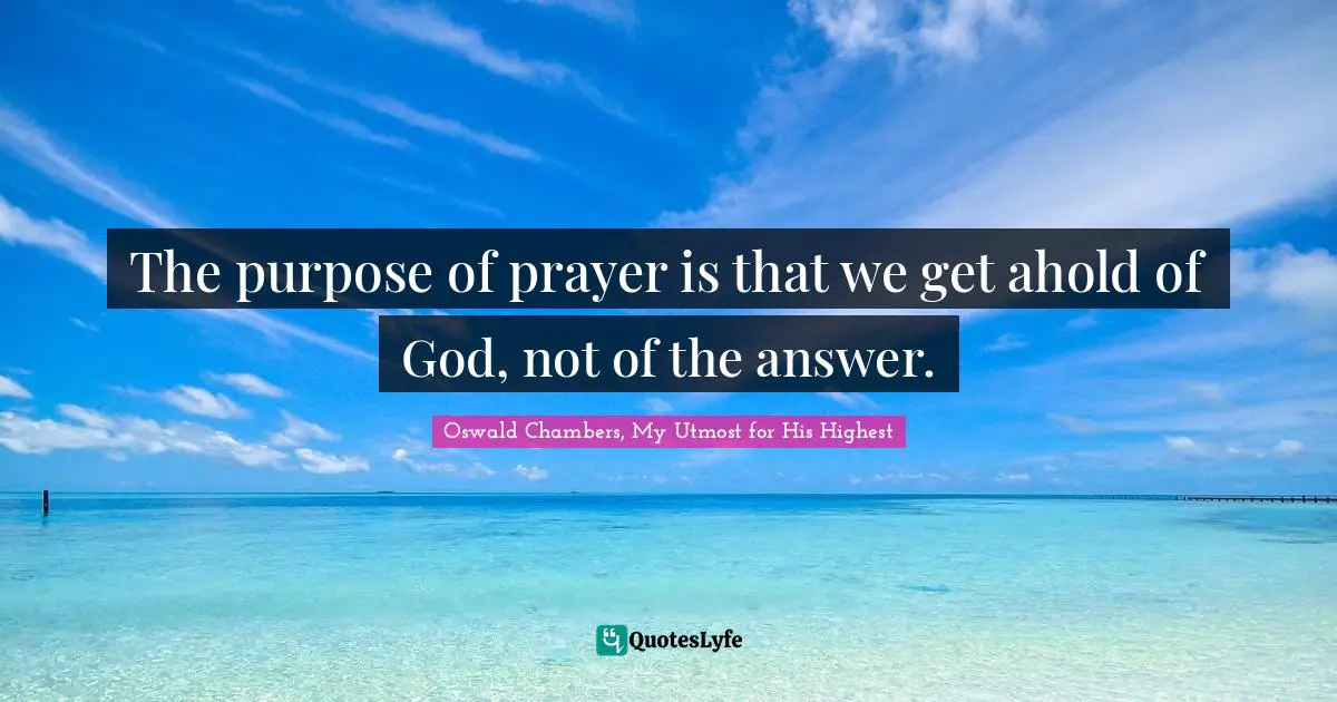 The purpose of prayer is that we get ahold of God, not of the answer.