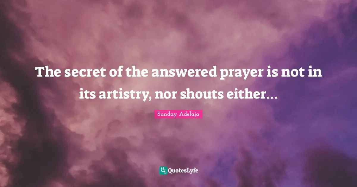 The secret of the answered prayer is not in its artistry, nor shouts either…