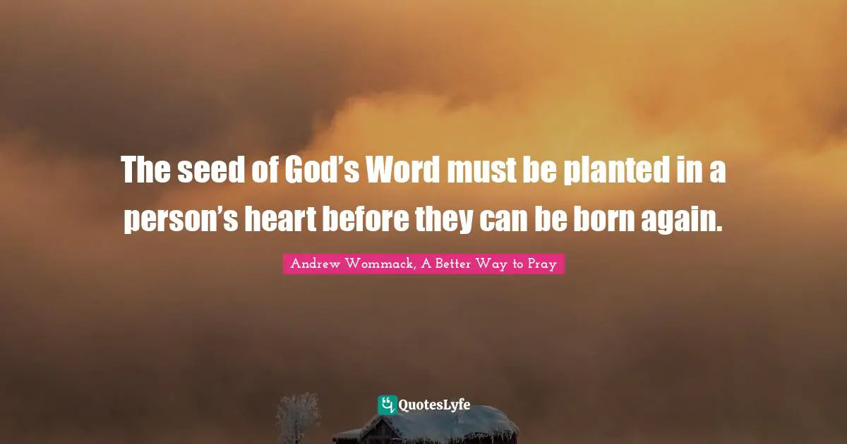 The seed of God’s Word must be planted in a person’s heart before they can be born again.