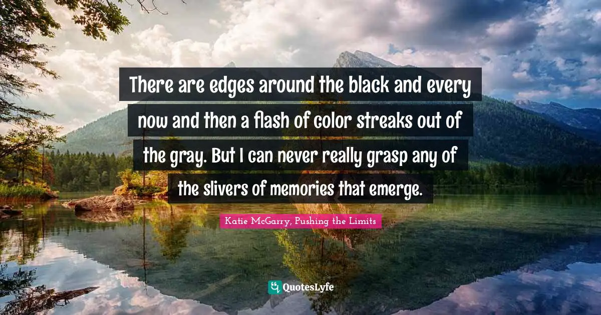 Traumatic Quotes: "There are edges around the black and every now and then a flash of color streaks out of the gray. But I can never really grasp any of the slivers of memories that emerge."