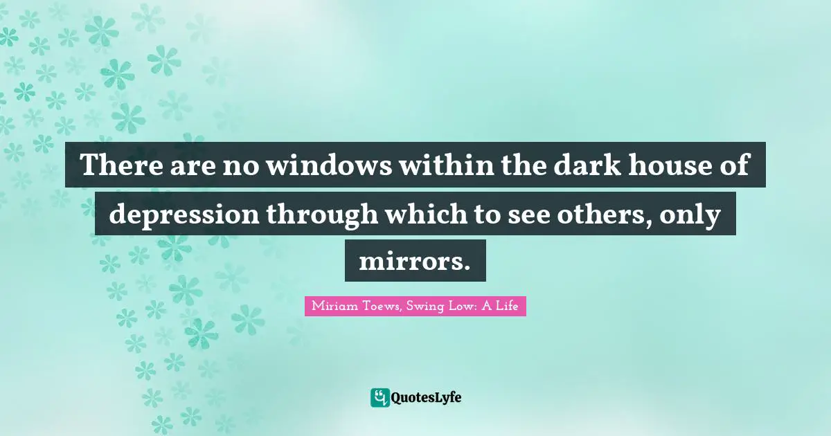 There are no windows within the dark house of depression through which to see others, only mirrors.