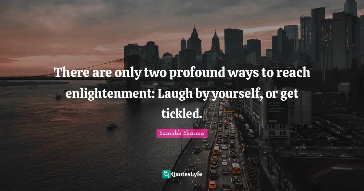 There are only two profound ways to reach enlightenment: Laugh by yourself, or get tickled.