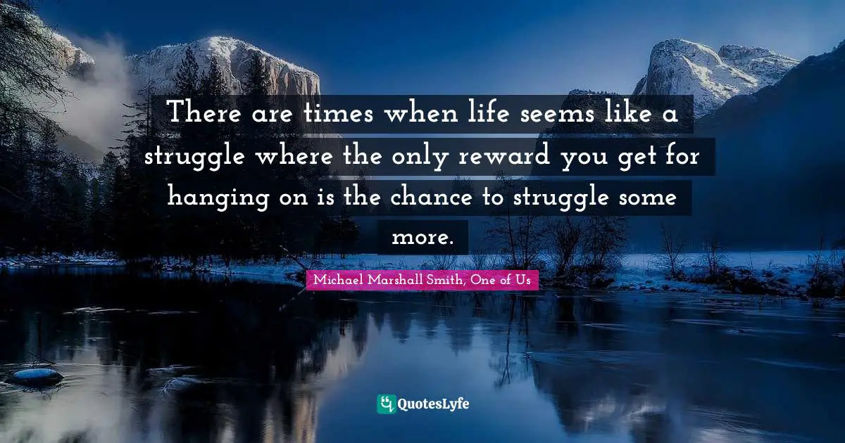 There are times when life seems like a struggle where the only reward you get for hanging on is the chance to struggle some more.