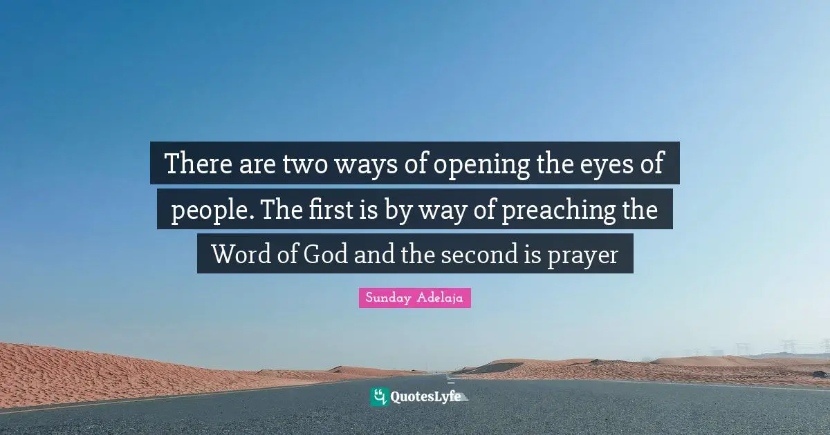 There are two ways of opening the eyes of people. The first is by way of preaching the Word of God and the second is prayer