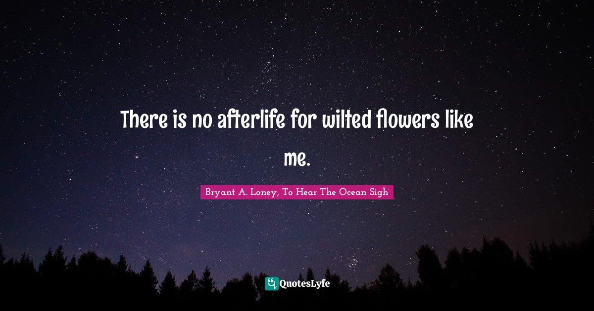 There is no afterlife for wilted flowers like me.
