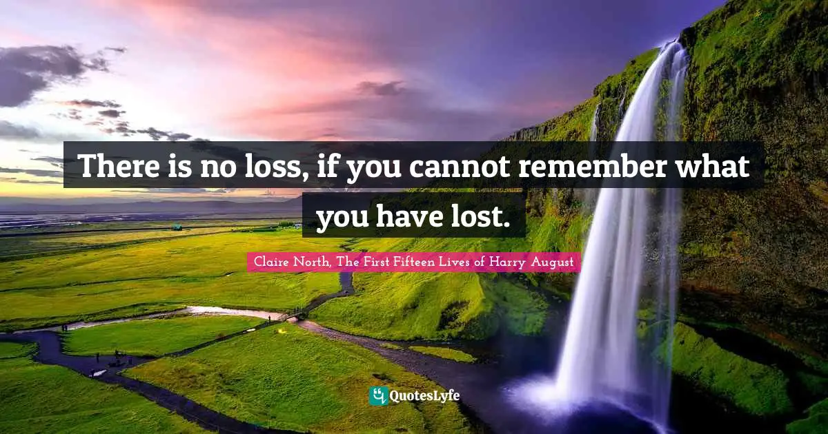 There is no loss, if you cannot remember what you have lost.