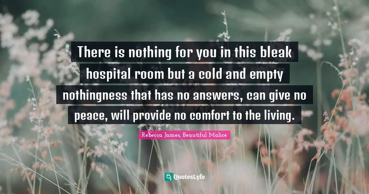 There is nothing for you in this bleak hospital room but a cold and empty nothingness that has no answers, can give no peace, will provide no comfort to the living.