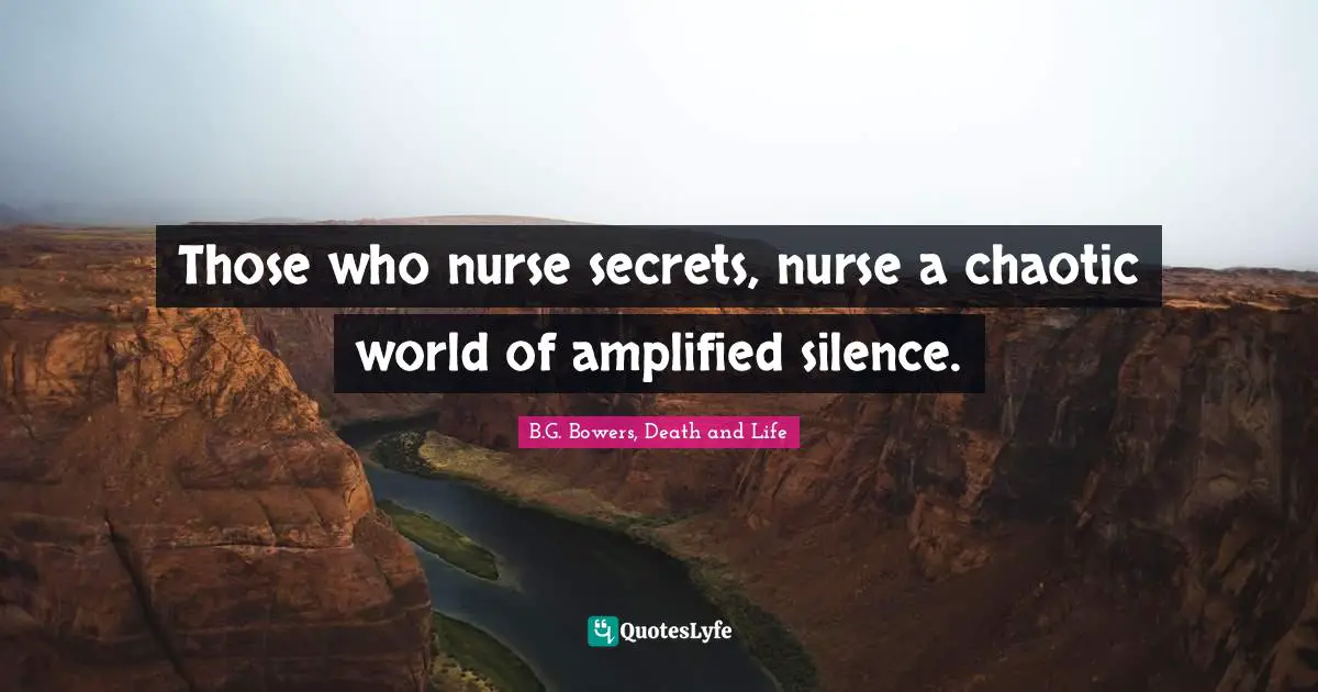 Those who nurse secrets, nurse a chaotic world of amplified silence.