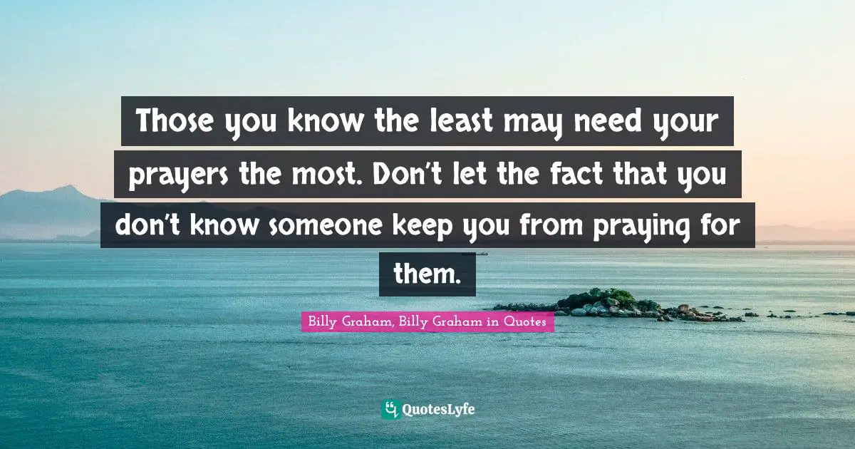 Those you know the least may need your prayers the most. Don’t let the fact that you don’t know someone keep you from praying for them.