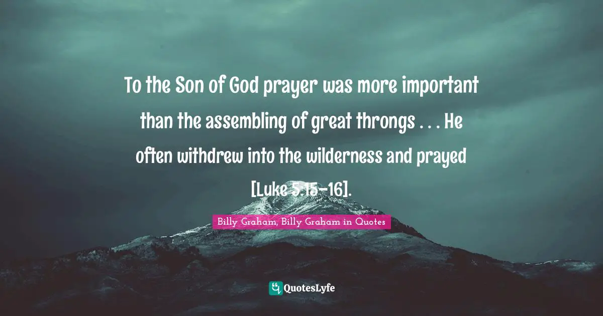 To the Son of God prayer was more important than the assembling of great throngs . . . He often withdrew into the wilderness and prayed [Luke 5:15–16].