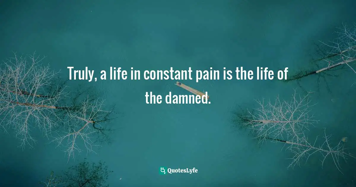 Truly, a life in constant pain is the life of the damned.