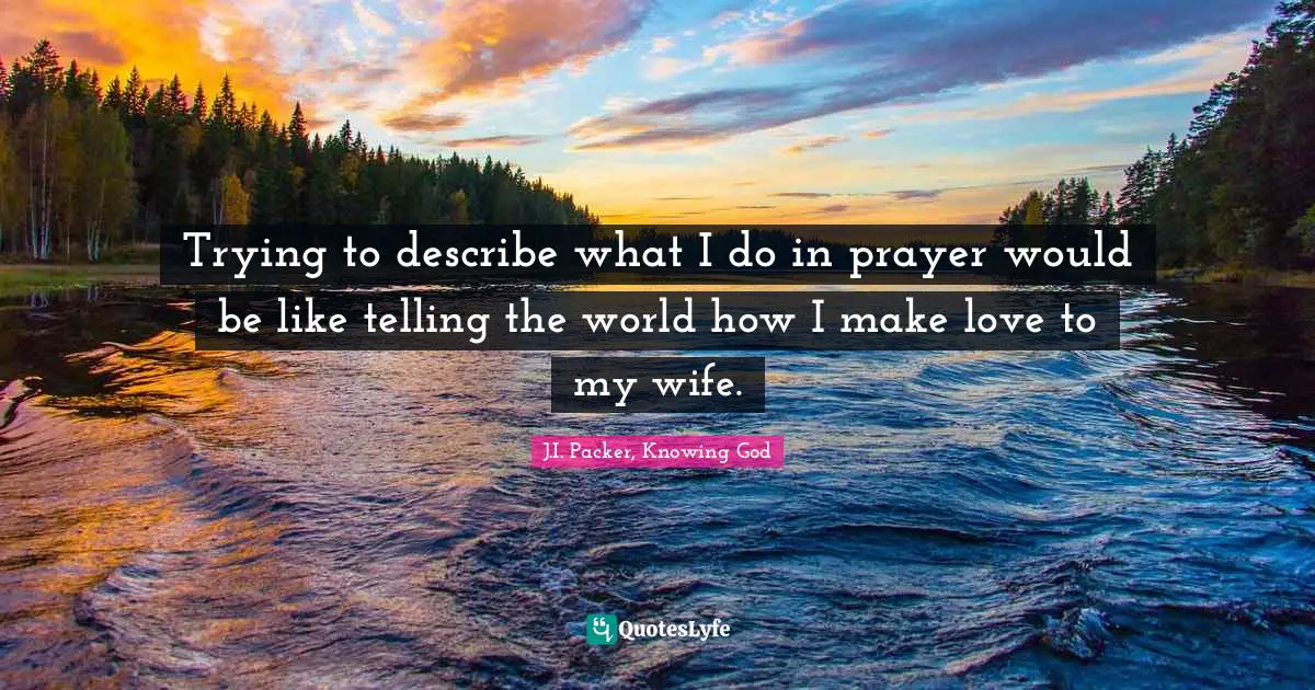 Trying to describe what I do in prayer would be like telling the world how I make love to my wife.