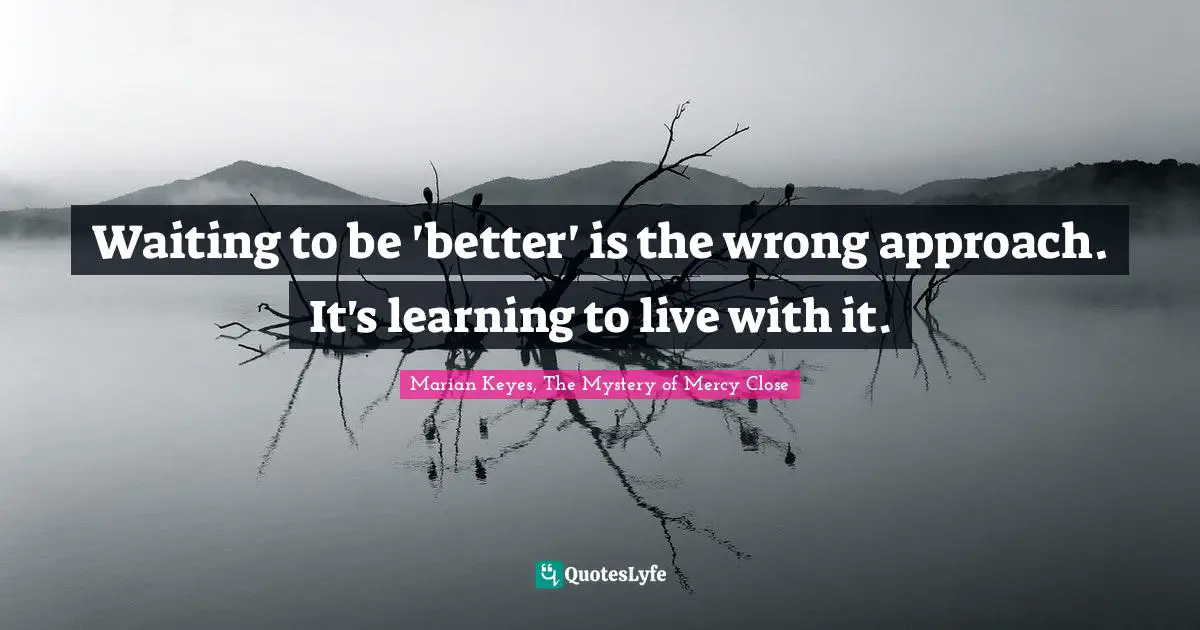 Waiting to be 'better' is the wrong approach. It's learning to live with it.
