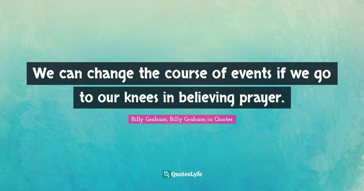 We can change the course of events if we go to our knees in believing prayer.