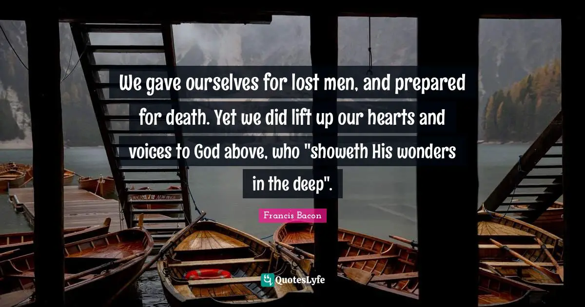 We gave ourselves for lost men, and prepared for death. Yet we did lift up our hearts and voices to God above, who "showeth His wonders in the deep".