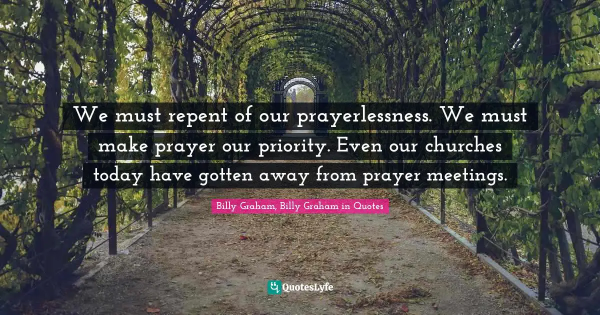 We must repent of our prayerlessness. We must make prayer our priority. Even our churches today have gotten away from prayer meetings.