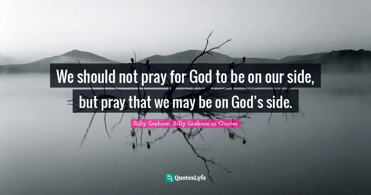 We should not pray for God to be on our side, but pray that we may be on God’s side.