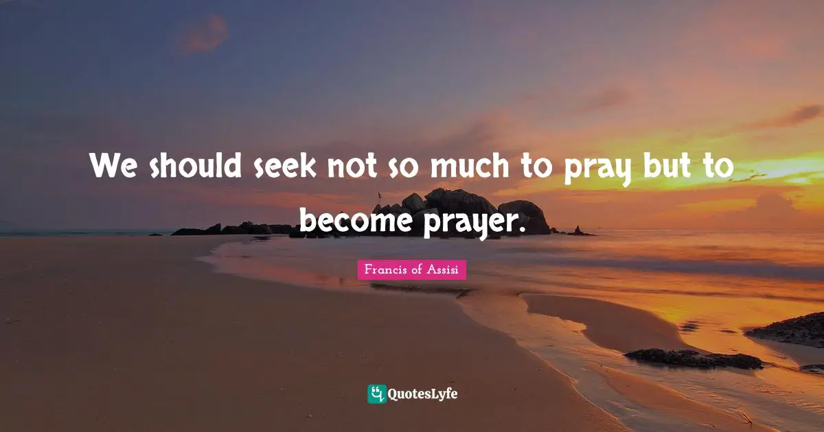 Francis of Assisi Quotes: We should seek not so much to pray but to become prayer.