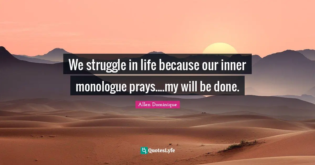 We struggle in life because our inner monologue prays....my will be done.