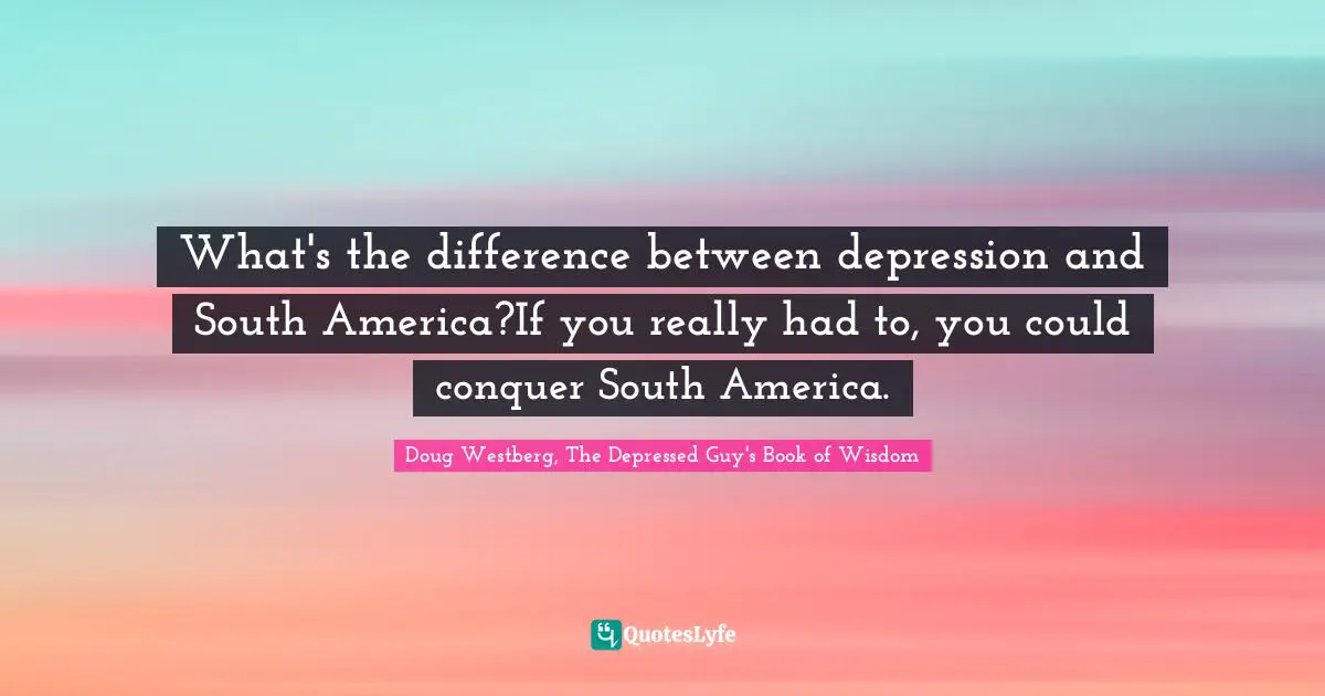 What's the difference between depression and South America?If you really had to, you could conquer South America.