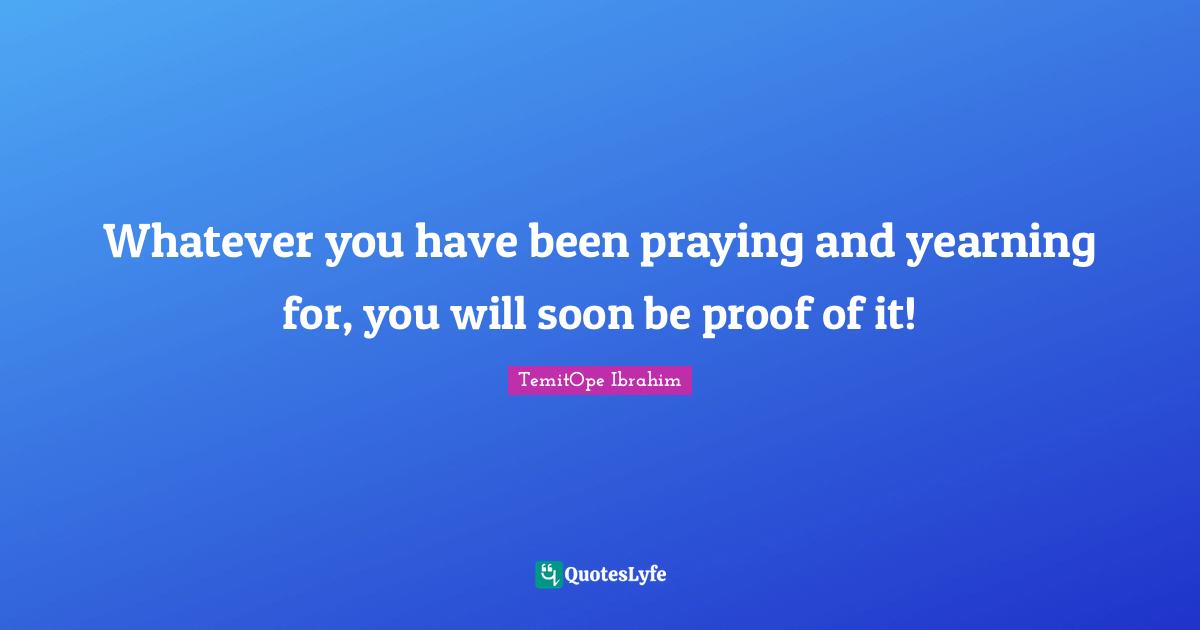 TemitOpe Ibrahim Quotes: "Whatever you have been praying and yearning for, you will soon be proof of it!"
