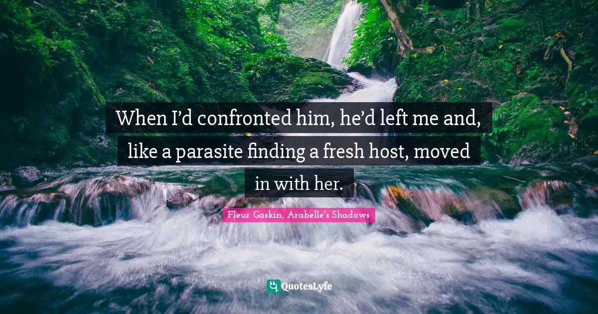 When I’d confronted him, he’d left me and, like a parasite finding a fresh host, moved in with her.