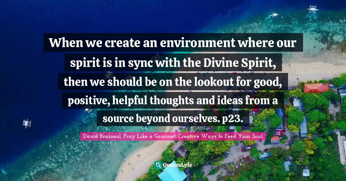 When we create an environment where our spirit is in sync with the Divine Spirit, then we should be on the lookout for good, positive, helpful thoughts and ideas from a source beyond ourselves. p23.