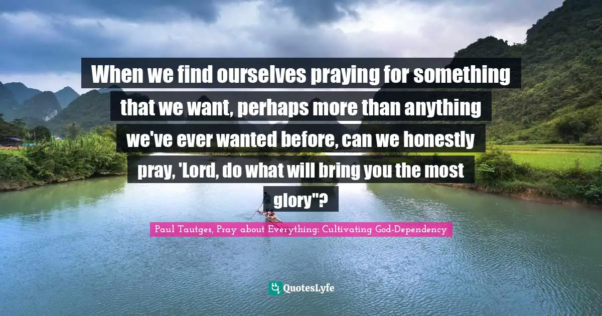 When we find ourselves praying for something that we want, perhaps more than anything we've ever wanted before, can we honestly pray, 'Lord, do what will bring you the most glory"?