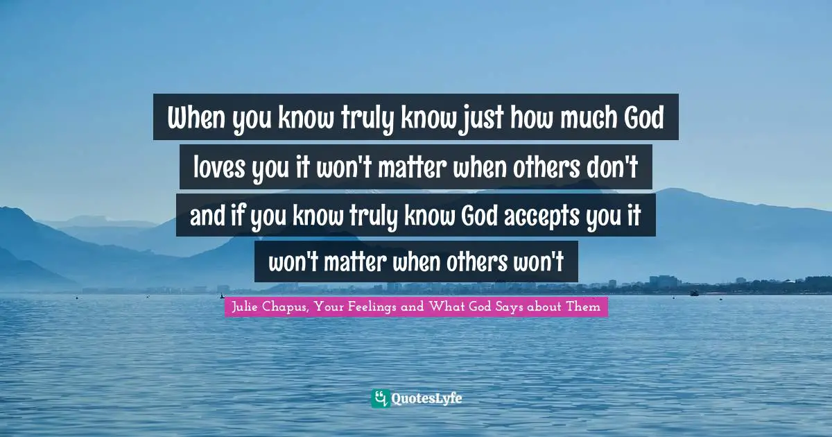 When you know truly know just how much God loves you it won't matter when others don't and if you know truly know God accepts you it won't matter when others won't