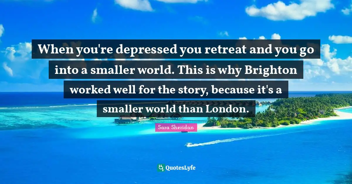 When you're depressed you retreat and you go into a smaller world. This is why Brighton worked well for the story, because it's a smaller world than London.