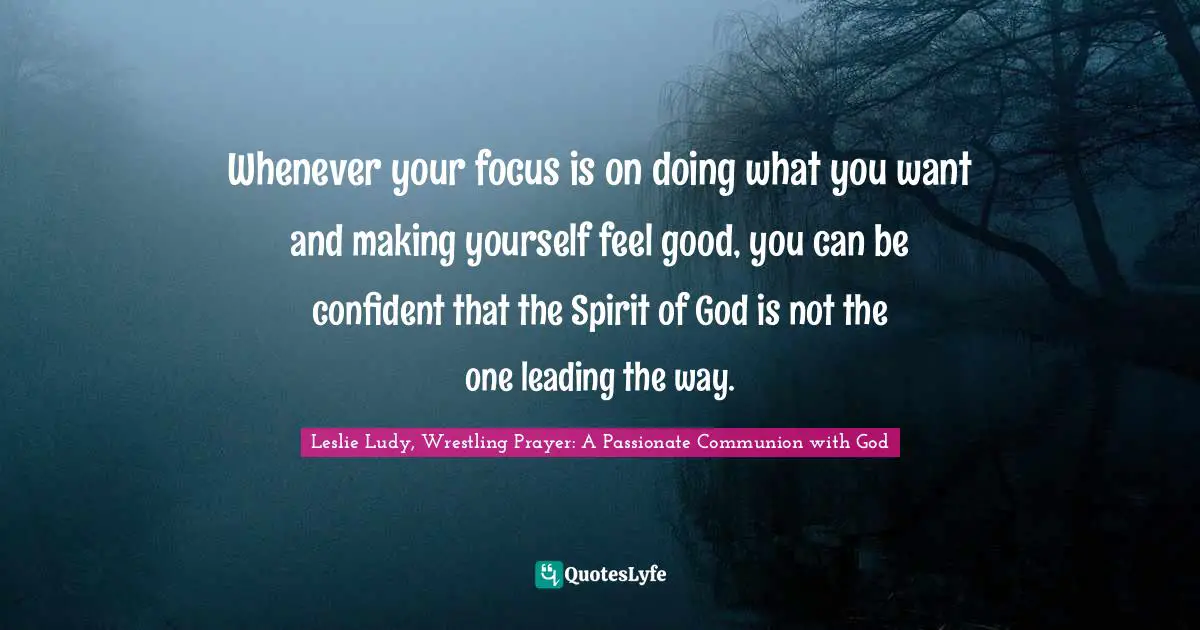 Whenever your focus is on doing what you want and making yourself feel good, you can be confident that the Spirit of God is not the one leading the way.
