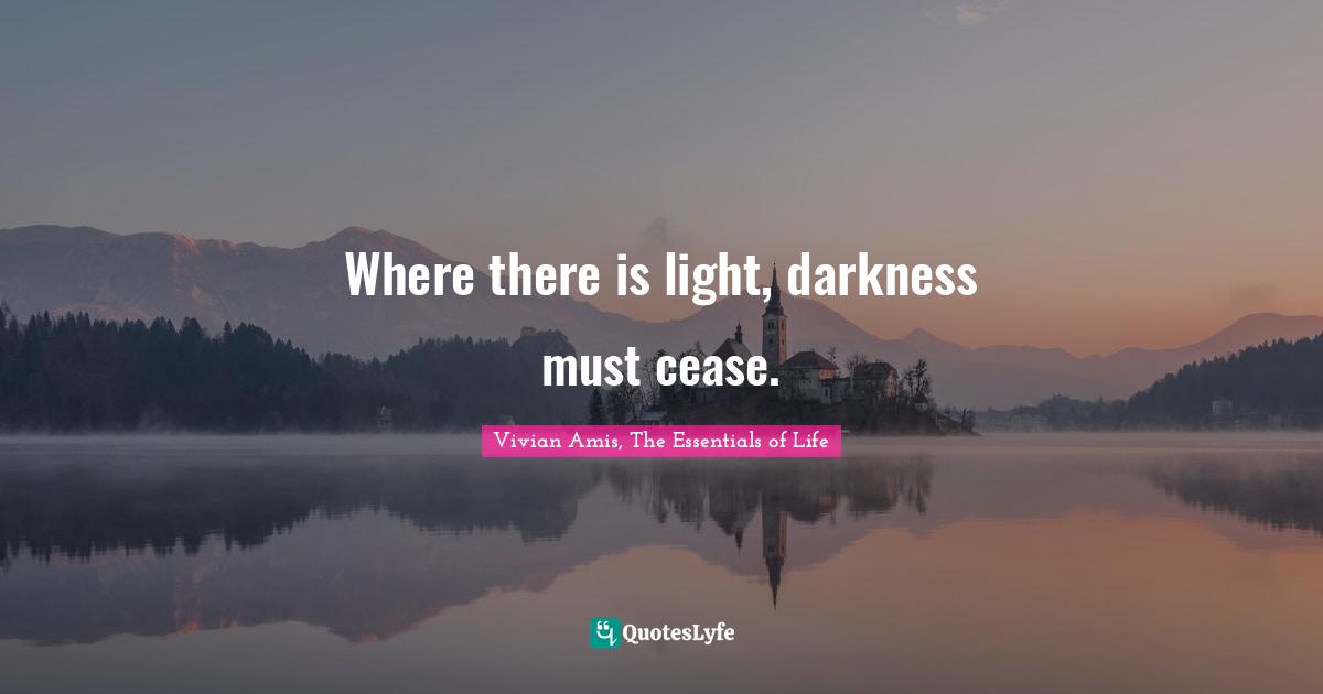 Where there is light, darkness must cease.