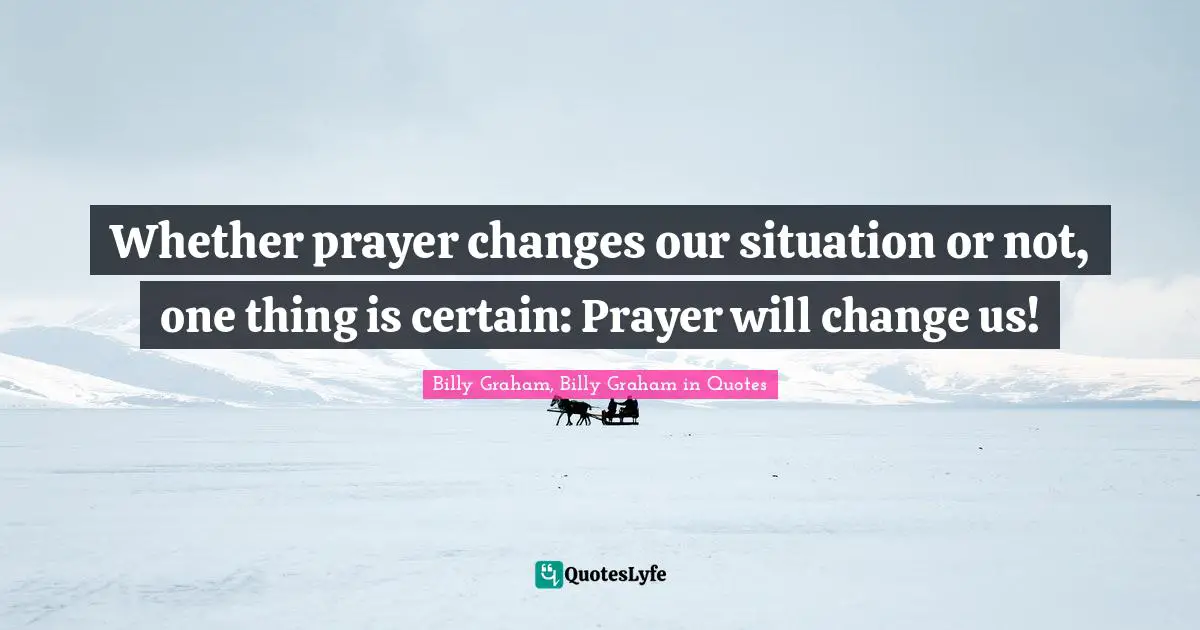 Whether prayer changes our situation or not, one thing is certain: Prayer will change us!