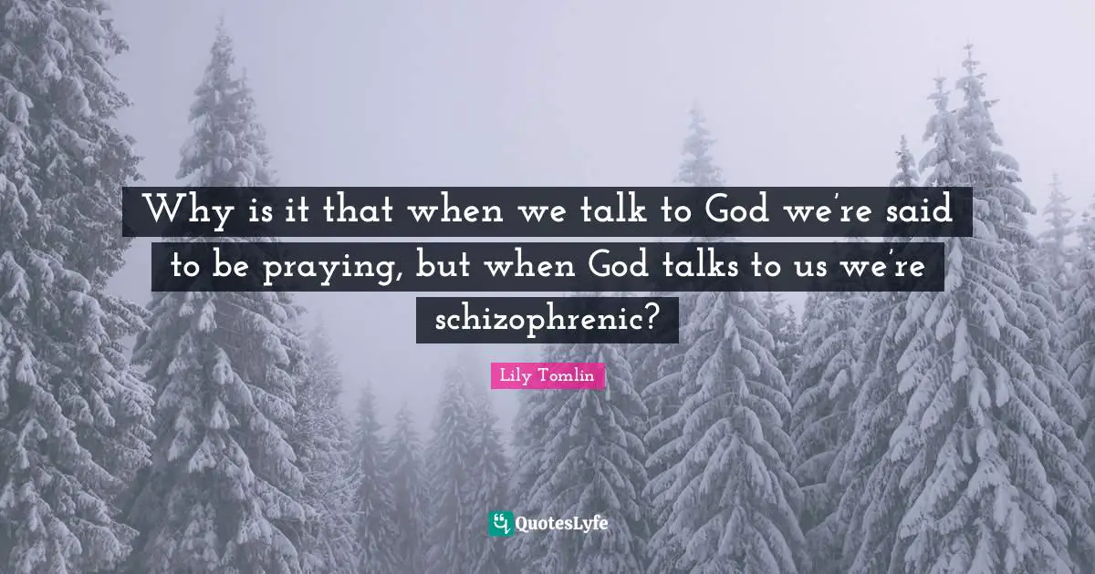Why is it that when we talk to God we’re said to be praying, but when God talks to us we’re schizophrenic?