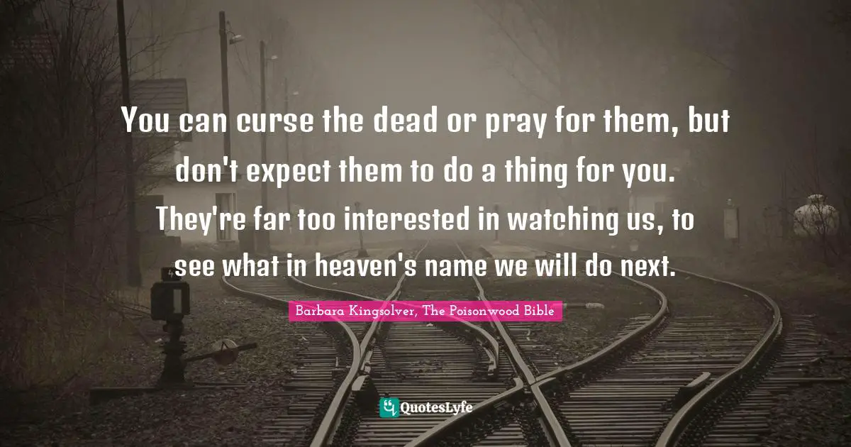 Bible Quotes: "You can curse the dead or pray for them, but don't expect them to do a thing for you. They're far too interested in watching us, to see what in heaven's name we will do next."