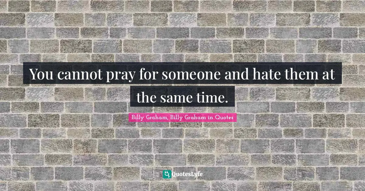 You cannot pray for someone and hate them at the same time.
