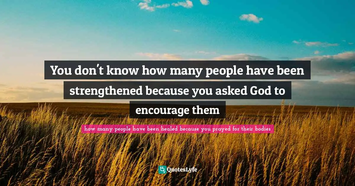Their Quotes: "You don't know how many people have been strengthened because you asked God to encourage them"