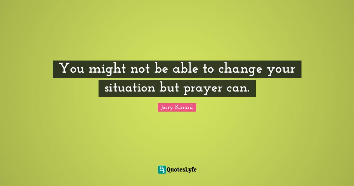 You might not be able to change your situation but prayer can.