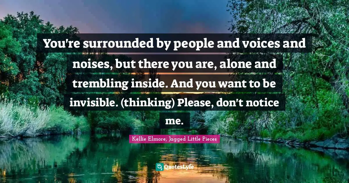 You're surrounded by people and voices and noises, but there you are, alone and trembling inside. And you want to be invisible. (thinking) Please, don't notice me.