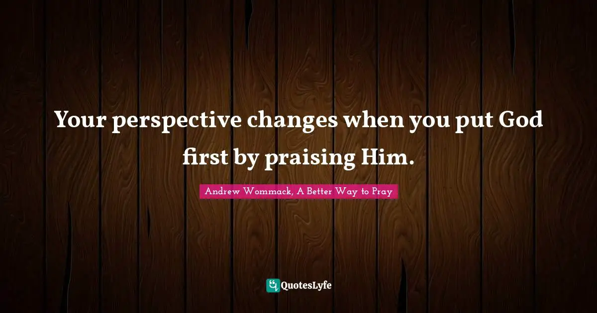 Your perspective changes when you put God first by praising Him.