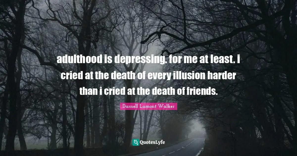 adulthood is depressing. for me at least. i cried at the death of every illusion harder than i cried at the death of friends.