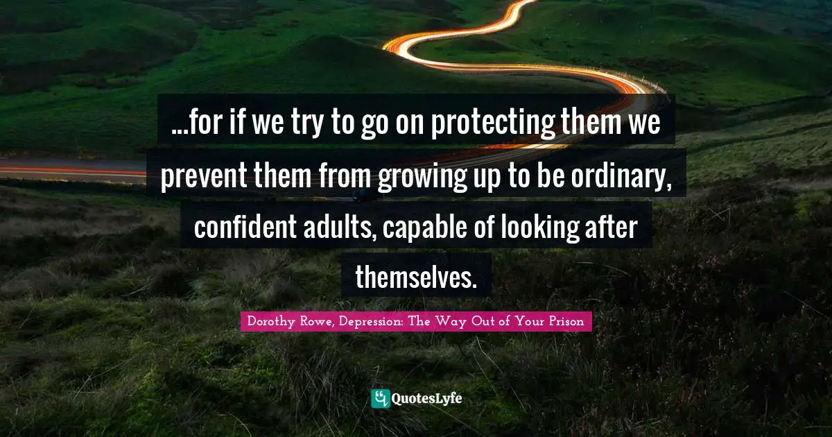 ...for if we try to go on protecting them we prevent them from growing up to be ordinary, confident adults, capable of looking after themselves.