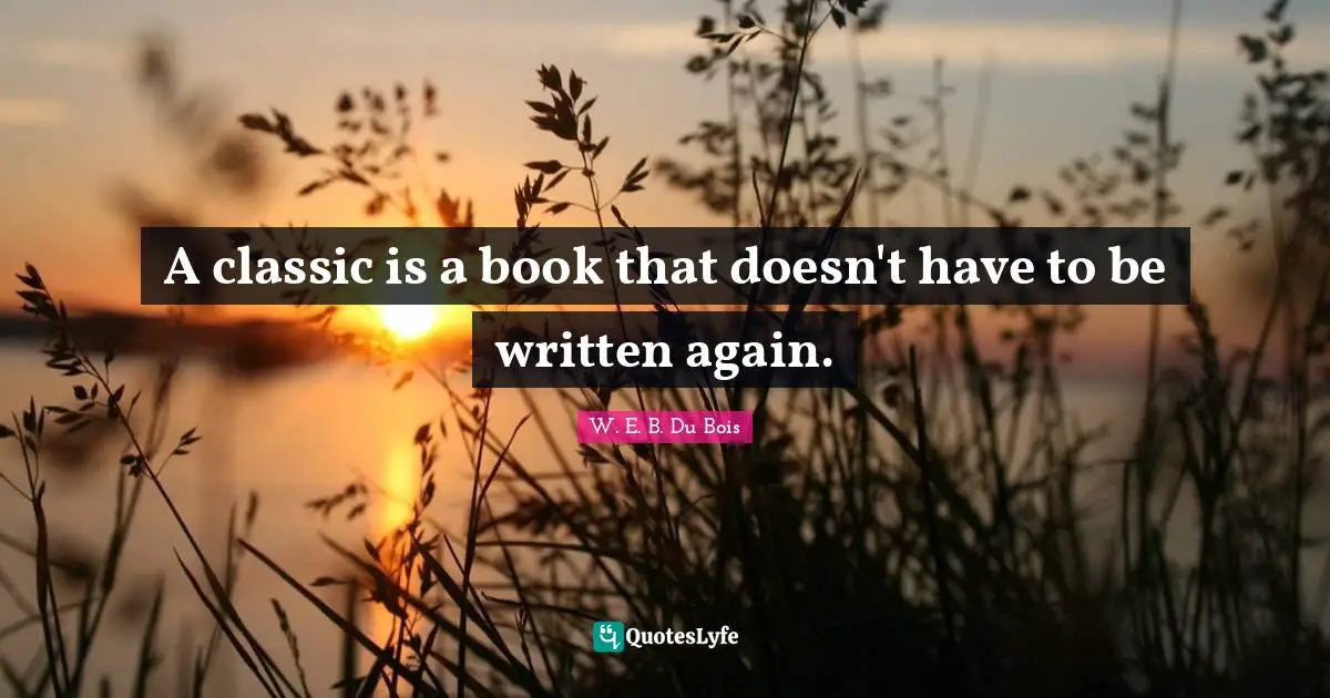 W.E.B. Du Bois Quotes: "A classic is a book that doesn't have to be written again."