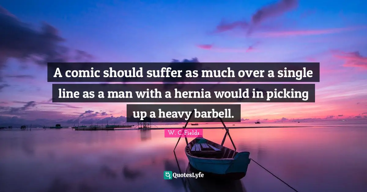 A comic should suffer as much over a single line as a man with a hernia would in picking up a heavy barbell.