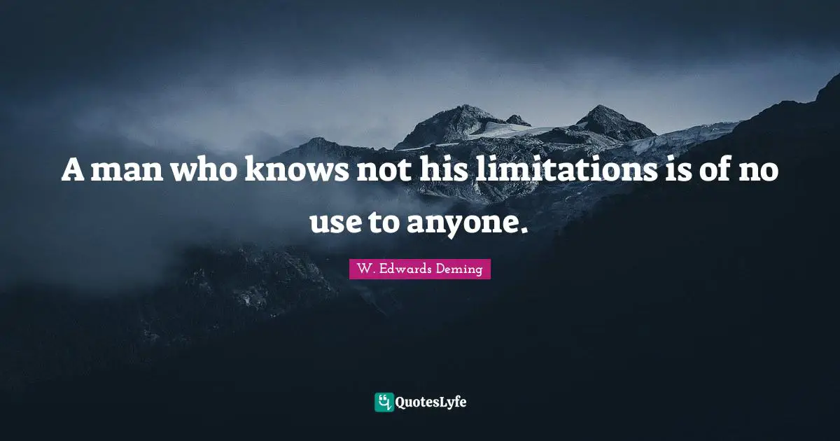 A man who knows not his limitations is of no use to anyone.