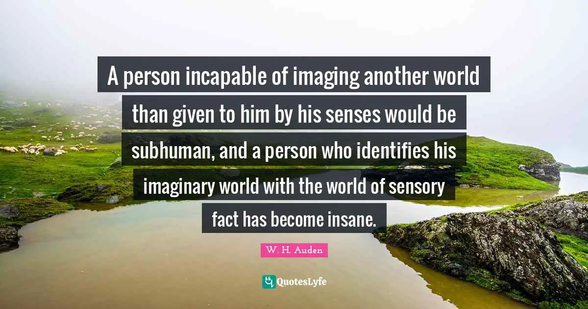 Another World Quotes: "A person incapable of imaging another world than given to him by his senses would be subhuman, and a person who identifies his imaginary world with the world of sensory fact has become insane."