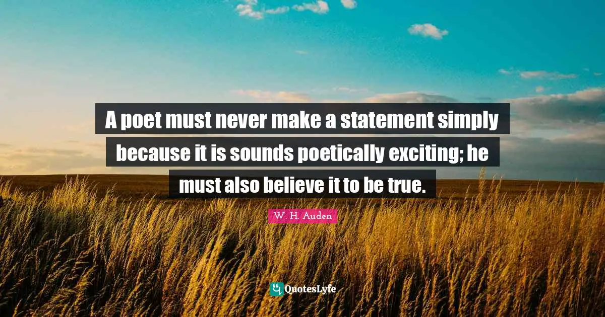 Poet Quotes: "A poet must never make a statement simply because it is sounds poetically exciting; he must also believe it to be true."