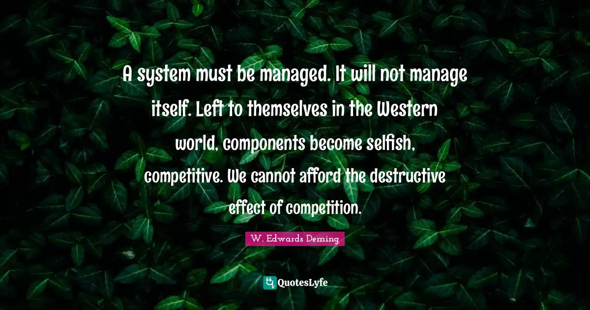 Components Quotes: "A system must be managed. It will not manage itself. Left to themselves in the Western world, components become selfish, competitive. We cannot afford the destructive effect of competition."